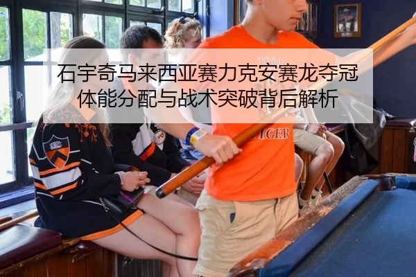 石宇奇马来西亚赛力克安赛龙夺冠 体能分配与战术突破背后解析