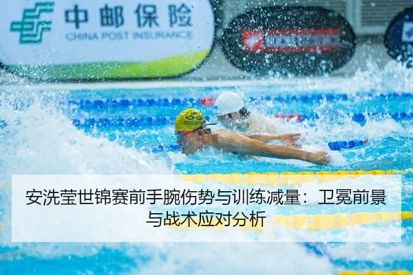 安洗莹世锦赛前手腕伤势与训练减量：卫冕前景与战术应对分析