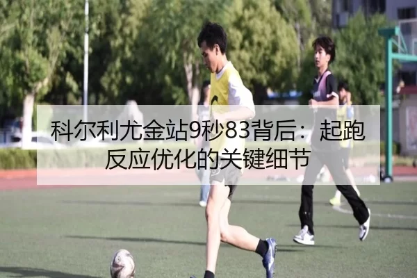 科尔利尤金站9秒83背后：起跑反应优化的关键细节