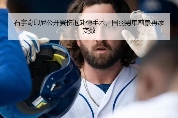 石宇奇印尼公开赛伤退赴德手术，国羽男单前景再添变数
